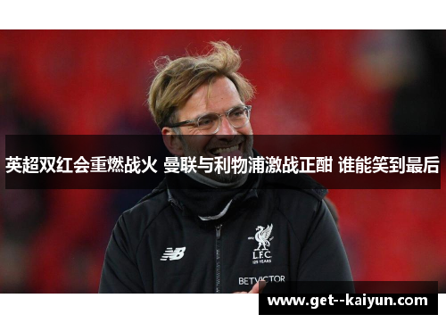 英超双红会重燃战火 曼联与利物浦激战正酣 谁能笑到最后