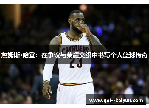 詹姆斯·哈登：在争议与荣耀交织中书写个人篮球传奇