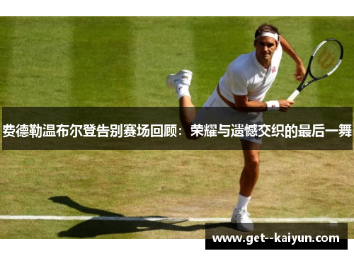 费德勒温布尔登告别赛场回顾：荣耀与遗憾交织的最后一舞