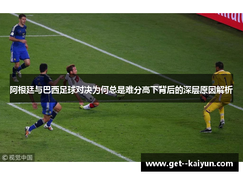 阿根廷与巴西足球对决为何总是难分高下背后的深层原因解析