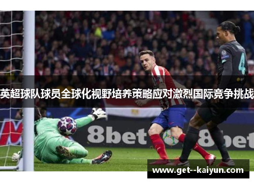 英超球队球员全球化视野培养策略应对激烈国际竞争挑战