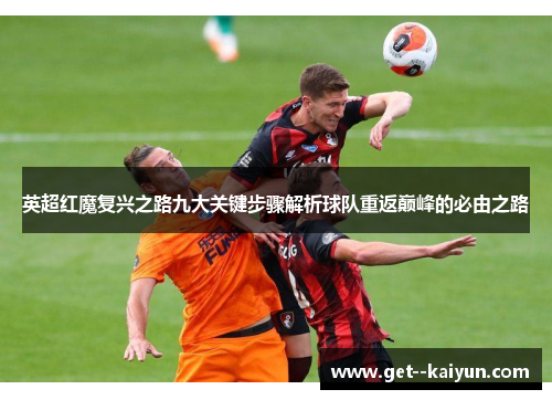英超红魔复兴之路九大关键步骤解析球队重返巅峰的必由之路 英超红魔复兴之路九大关键步骤解析球队重返巅峰的必由之路