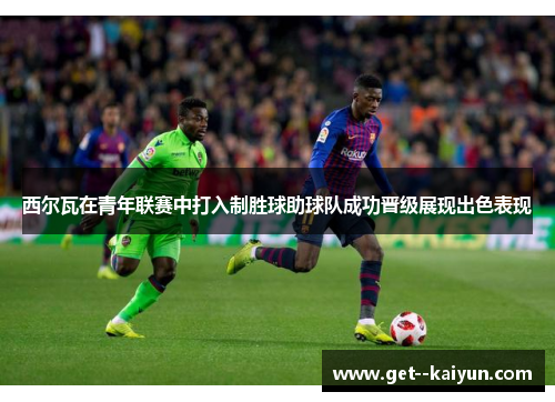 西尔瓦在青年联赛中打入制胜球助球队成功晋级展现出色表现
