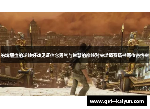 绝境翻盘的逆转好戏见证信念勇气与智慧的巅峰对决燃情赛场书写传奇终章