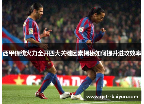 西甲锋线火力全开四大关键因素揭秘如何提升进攻效率
