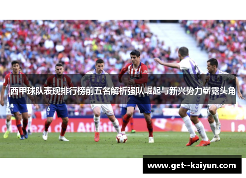 西甲球队表现排行榜前五名解析强队崛起与新兴势力崭露头角