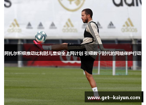 阿扎尔积极推动比利时儿童安全上网计划 引领数字时代的网络保护行动