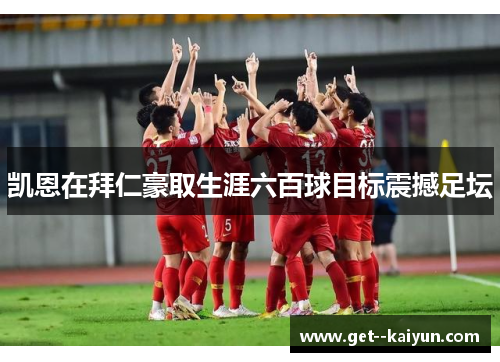 凯恩在拜仁豪取生涯六百球目标震撼足坛