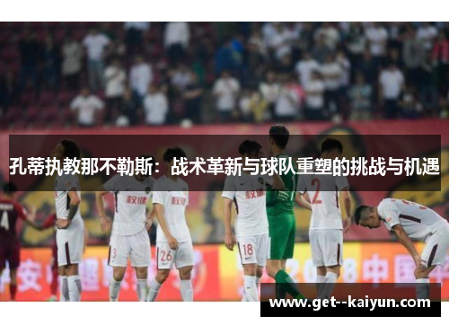 孔蒂执教那不勒斯：战术革新与球队重塑的挑战与机遇