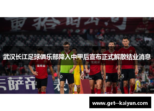 武汉长江足球俱乐部降入中甲后宣布正式解散结业消息