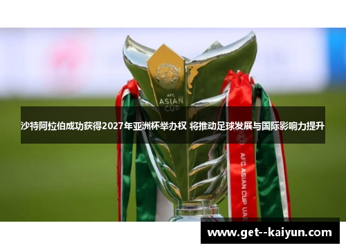 沙特阿拉伯成功获得2027年亚洲杯举办权 将推动足球发展与国际影响力提升