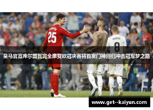 皇马官宣库尔图瓦完全康复欧冠决赛将首发门神回归冲击冠军梦之路