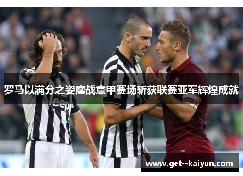罗马以满分之姿鏖战意甲赛场斩获联赛亚军辉煌成就