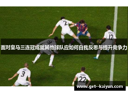 面对皇马三连冠成就其他球队应如何自我反思与提升竞争力