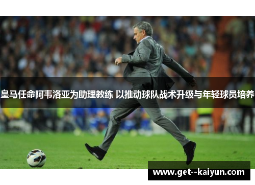 皇马任命阿韦洛亚为助理教练 以推动球队战术升级与年轻球员培养