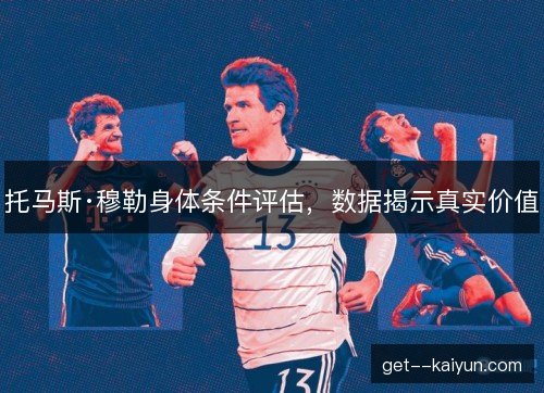 托马斯·穆勒身体条件评估，数据揭示真实价值