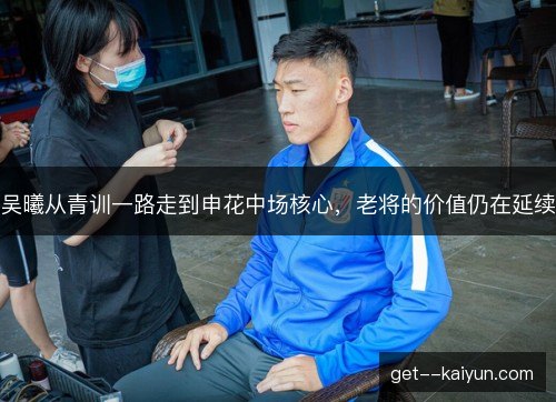 吴曦从青训一路走到申花中场核心，老将的价值仍在延续